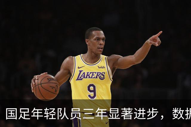 国足年轻队员三年显著进步，数据印证蜕变之路