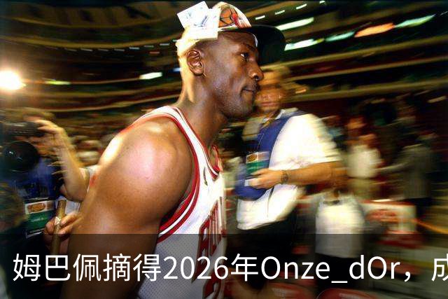 姆巴佩摘得2026年Onze d'Or，成为法国足球新辉煌